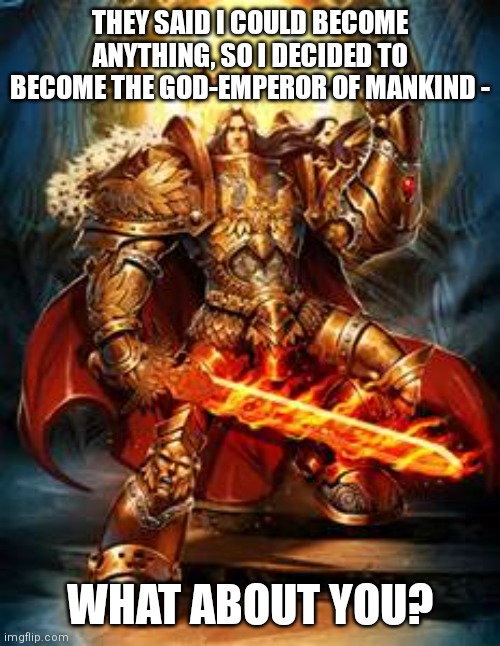 Well? | THEY SAID I COULD BECOME ANYTHING, SO I DECIDED TO BECOME THE GOD-EMPEROR OF MANKIND -; WHAT ABOUT YOU? | image tagged in emperor of mankind,they said i could be anything,simothefinlandized,memes | made w/ Imgflip meme maker