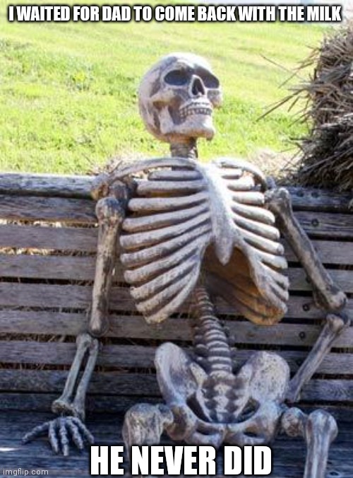 Waiting Skeleton | I WAITED FOR DAD TO COME BACK WITH THE MILK; HE NEVER DID | image tagged in memes,waiting skeleton | made w/ Imgflip meme maker