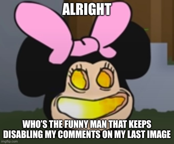 ALRIGHT; WHO’S THE FUNNY MAN THAT KEEPS DISABLING MY COMMENTS ON MY LAST IMAGE | image tagged in momi jack o lantern | made w/ Imgflip meme maker