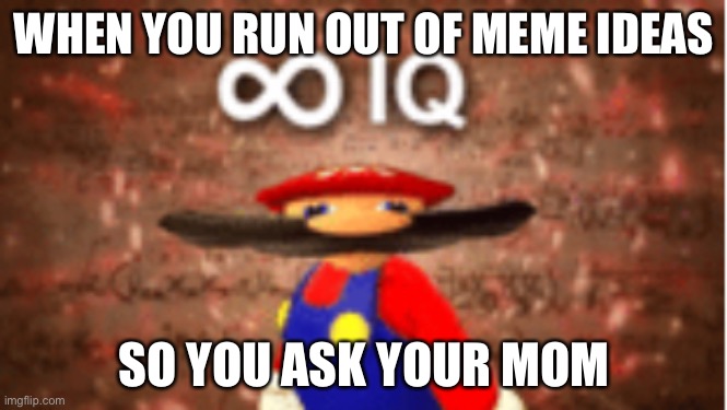 idEa | WHEN YOU RUN OUT OF MEME IDEAS; SO YOU ASK YOUR MOM | image tagged in infinite iq | made w/ Imgflip meme maker