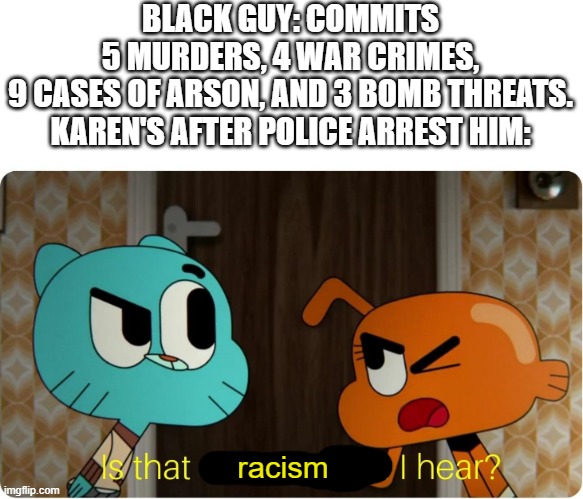 Is that Communism I hear ? | BLACK GUY: COMMITS 5 MURDERS, 4 WAR CRIMES, 9 CASES OF ARSON, AND 3 BOMB THREATS.
KAREN'S AFTER POLICE ARREST HIM:; racism | image tagged in is that communism i hear | made w/ Imgflip meme maker