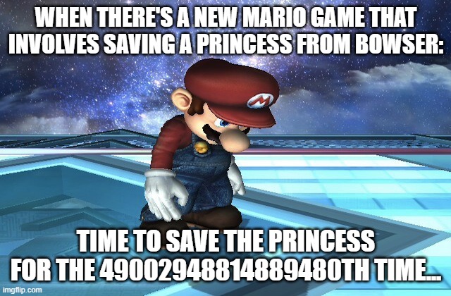 SavingThePrincessForLotsOfTimes | WHEN THERE'S A NEW MARIO GAME THAT INVOLVES SAVING A PRINCESS FROM BOWSER:; TIME TO SAVE THE PRINCESS FOR THE 49002948814889480TH TIME... | image tagged in sad mario | made w/ Imgflip meme maker