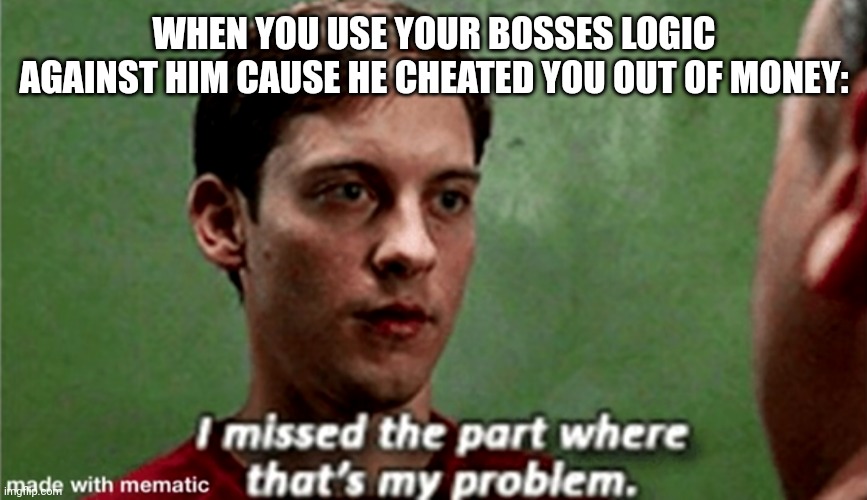 Tobey i missed the part where that's my problem | WHEN YOU USE YOUR BOSSES LOGIC AGAINST HIM CAUSE HE CHEATED YOU OUT OF MONEY: | image tagged in tobey i missed the part where that's my problem | made w/ Imgflip meme maker