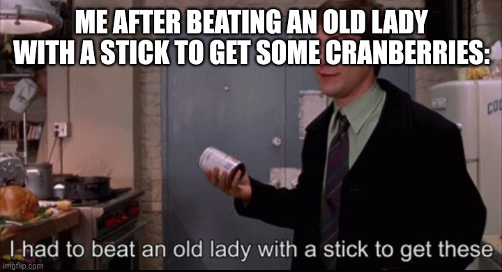 Toby Maguire I had to beat an old lady with a stick to get these | ME AFTER BEATING AN OLD LADY WITH A STICK TO GET SOME CRANBERRIES: | image tagged in toby maguire i had to beat an old lady with a stick to get these | made w/ Imgflip meme maker