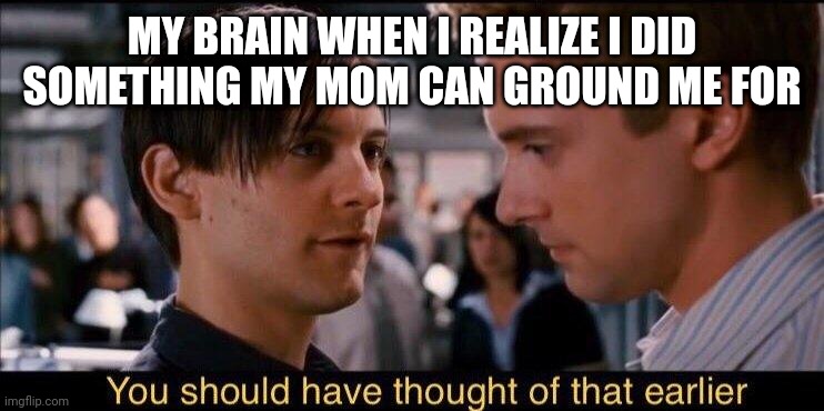 You should have thought of that earlier | MY BRAIN WHEN I REALIZE I DID SOMETHING MY MOM CAN GROUND ME FOR | image tagged in you should have thought of that earlier | made w/ Imgflip meme maker