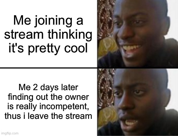 this already happened to me 4 times | Me joining a stream thinking it's pretty cool; Me 2 days later finding out the owner is really incompetent, thus i leave the stream | image tagged in oh yeah oh no | made w/ Imgflip meme maker