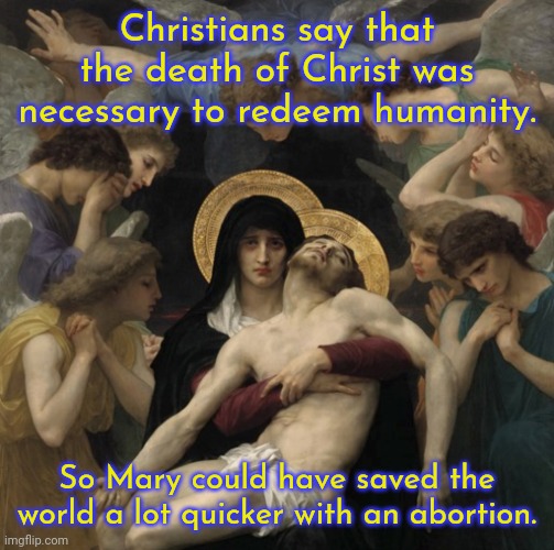 I failed to become a Christian because I don't like human sacrifice. |  Christians say that the death of Christ was necessary to redeem humanity. So Mary could have saved the world a lot quicker with an abortion. | image tagged in pieta,yeah this is big brain time | made w/ Imgflip meme maker