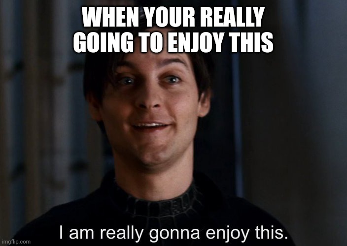 I am really gonna enjoy this | WHEN YOUR REALLY GOING TO ENJOY THIS | image tagged in i am really gonna enjoy this | made w/ Imgflip meme maker