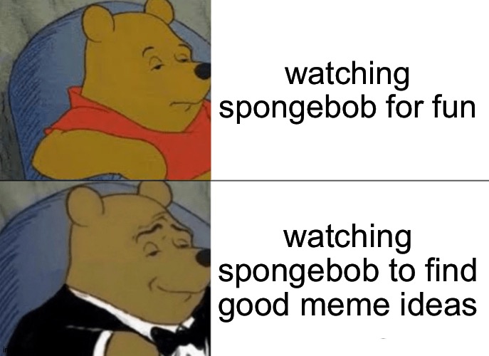 bro fr this is the only reason i ever watch it | watching spongebob for fun; watching spongebob to find good meme ideas | image tagged in memes,tuxedo winnie the pooh,spongebob,funny meme | made w/ Imgflip meme maker