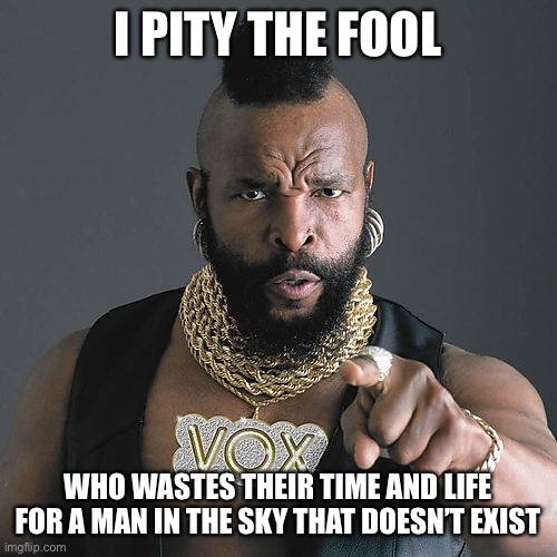 Mr T Pity The Fool |  I PITY THE FOOL; WHO WASTES THEIR TIME AND LIFE FOR A MAN IN THE SKY THAT DOESN’T EXIST | image tagged in memes,mr t pity the fool | made w/ Imgflip meme maker