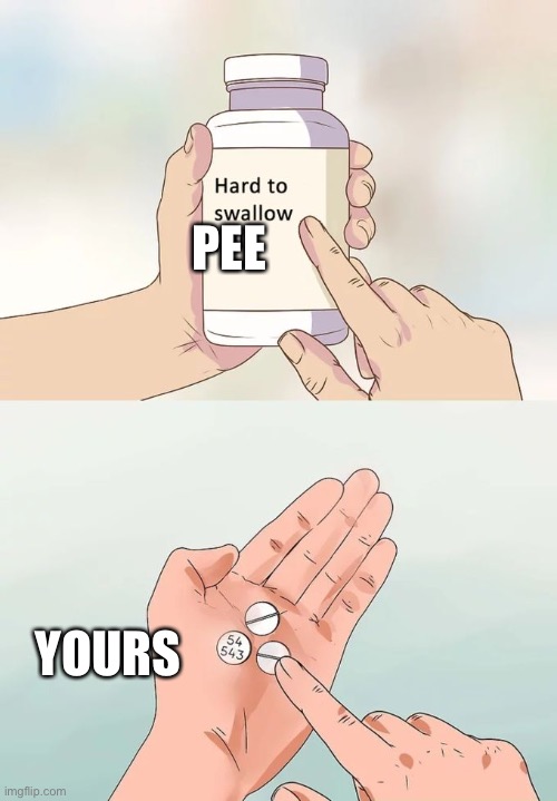 Hard To Swallow Pills Meme | PEE YOURS | image tagged in memes,hard to swallow pills | made w/ Imgflip meme maker