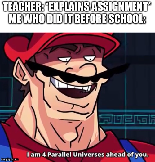 Relax after | TEACHER: *EXPLAINS ASSIGNMENT*
ME WHO DID IT BEFORE SCHOOL: | image tagged in i am 4 parallel universes ahead of you | made w/ Imgflip meme maker