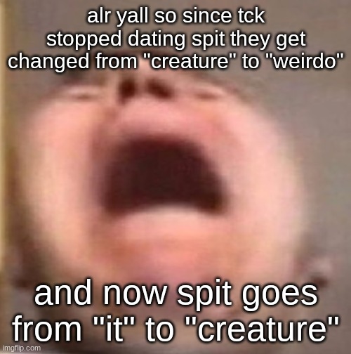 . | alr yall so since tck stopped dating spit they get changed from "creature" to "weirdo"; and now spit goes from "it" to "creature" | made w/ Imgflip meme maker