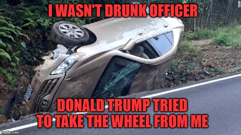 It's true, I heard it from a friend who heard from a friend ... | I WASN'T DRUNK OFFICER; DONALD TRUMP TRIED TO TAKE THE WHEEL FROM ME | image tagged in car wreck,lies | made w/ Imgflip meme maker