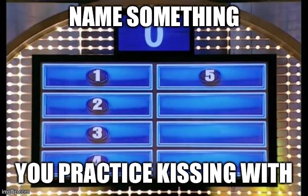 family feud | NAME SOMETHING; YOU PRACTICE KISSING WITH | image tagged in family feud | made w/ Imgflip meme maker