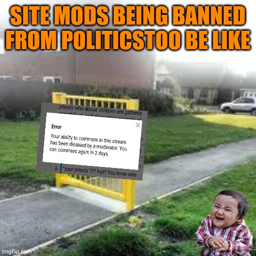 Actually thinking of permanently banning myself to save them the hassle and me the nausea | SITE MODS BEING BANNED FROM POLITICSTOO BE LIKE | image tagged in useless gate | made w/ Imgflip meme maker
