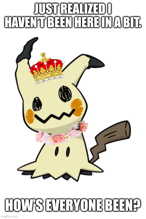 Mimikyu | JUST REALIZED I HAVEN’T BEEN HERE IN A BIT. HOW’S EVERYONE BEEN? | image tagged in mimikyu | made w/ Imgflip meme maker