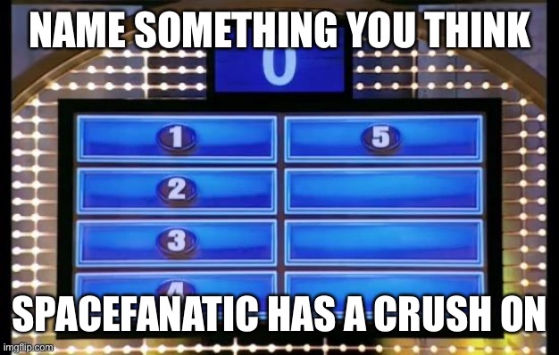 The No1 answer is obvious | NAME SOMETHING YOU THINK; SPACEFANATIC HAS A CRUSH ON | image tagged in family feud | made w/ Imgflip meme maker