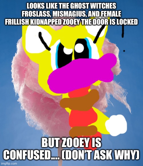 Poor Zooey | LOOKS LIKE THE GHOST WITCHES FROSLASS, MISMAGIUS, AND FEMALE FRILLISH KIDNAPPED ZOOEY THE DOOR IS LOCKED; BUT ZOOEY IS CONFUSED.... (DON’T ASK WHY) | image tagged in cotton candy,kidnap | made w/ Imgflip meme maker