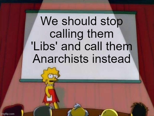 true | We should stop calling them 'Libs' and call them Anarchists instead | image tagged in lisa simpson's presentation | made w/ Imgflip meme maker