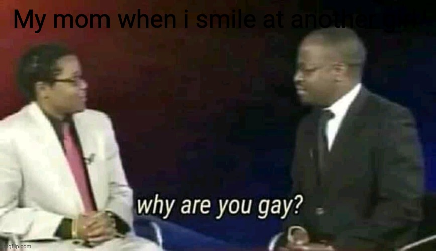 Why are you gay? | My mom when i smile at another girl | image tagged in why are you gay | made w/ Imgflip meme maker