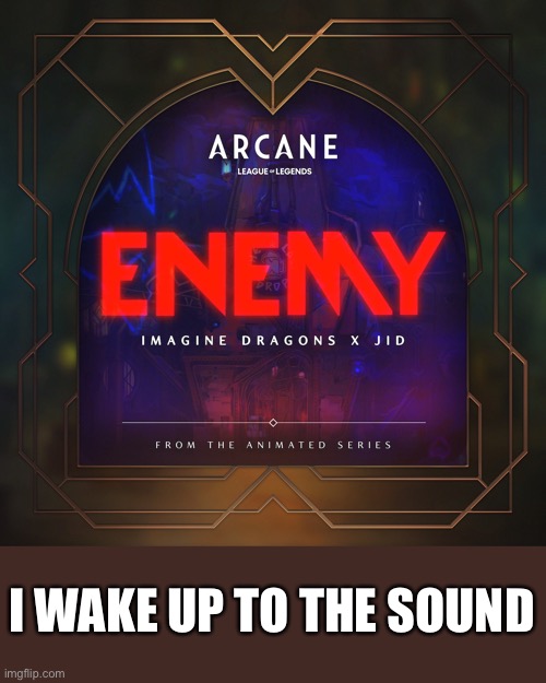 Let’s do Enemy by Imagine Dragons |  I WAKE UP TO THE SOUND | image tagged in enemy | made w/ Imgflip meme maker