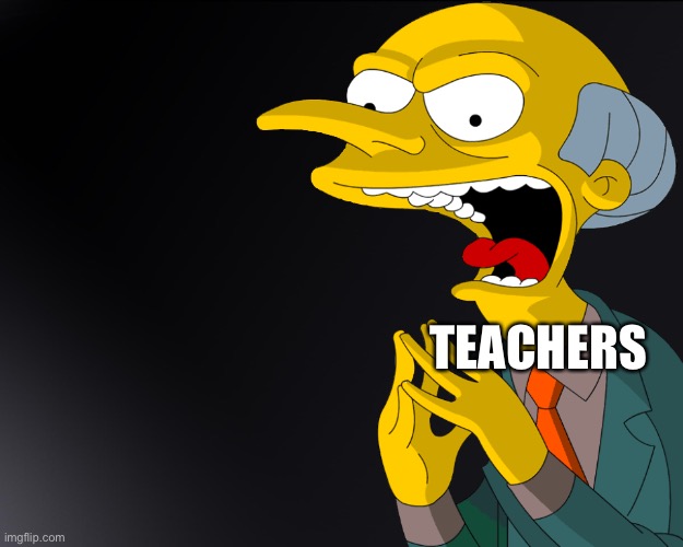 Mr Burns Muahahahaha | TEACHERS | image tagged in mr burns muahahahaha | made w/ Imgflip meme maker