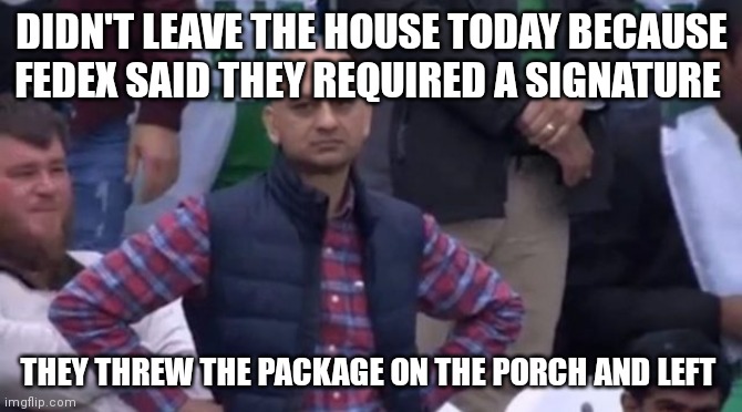 muhammad sarim akhtar | DIDN'T LEAVE THE HOUSE TODAY BECAUSE FEDEX SAID THEY REQUIRED A SIGNATURE; THEY THREW THE PACKAGE ON THE PORCH AND LEFT | image tagged in muhammad sarim akhtar,AdviceAnimals | made w/ Imgflip meme maker