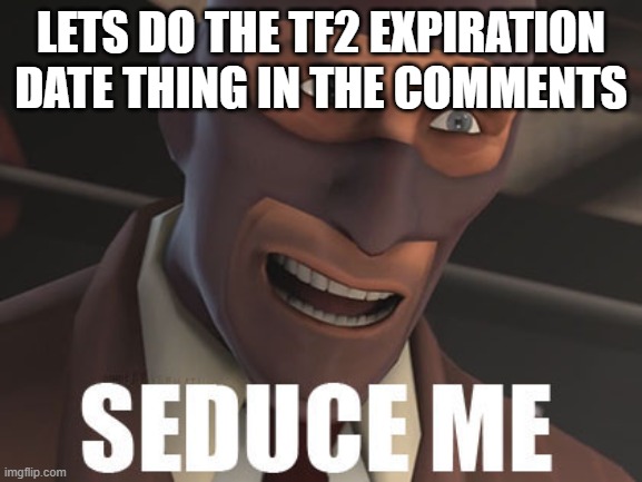 SEDUCE ME! | LETS DO THE TF2 EXPIRATION DATE THING IN THE COMMENTS | image tagged in seduce me | made w/ Imgflip meme maker