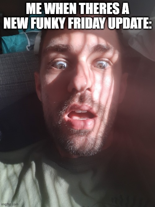 Me when i found out life is more than just making memes | ME WHEN THERES A NEW FUNKY FRIDAY UPDATE: | image tagged in me when i found out life is more than just making memes | made w/ Imgflip meme maker