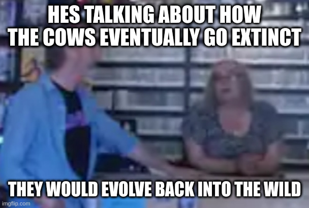 Black Dog | HES TALKING ABOUT HOW THE COWS EVENTUALLY GO EXTINCT THEY WOULD EVOLVE BACK INTO THE WILD | image tagged in black dog | made w/ Imgflip meme maker