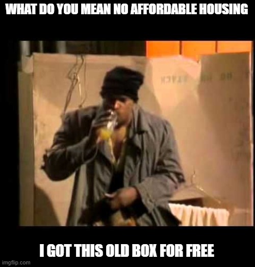 WHAT DO YOU MEAN NO AFFORDABLE HOUSING I GOT THIS OLD BOX FOR FREE | made w/ Imgflip meme maker