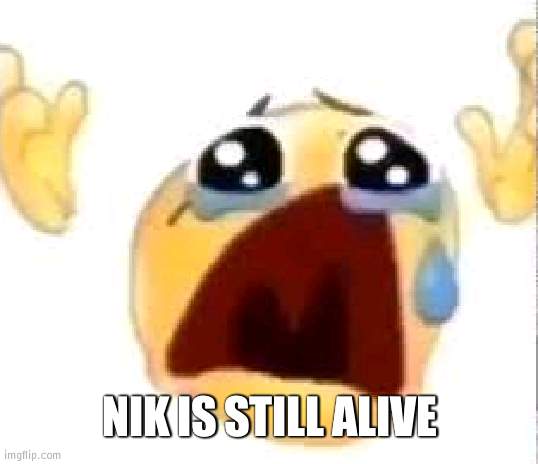 Can he be put out of his misery please? | NIK IS STILL ALIVE | image tagged in crying emoji | made w/ Imgflip meme maker