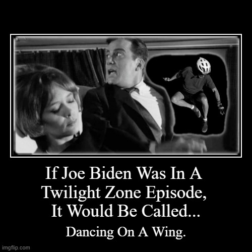 Dancing On A Wing | If Joe Biden Was In A 
Twilight Zone Episode, 
It Would Be Called... | Dancing On A Wing. | image tagged in funny,demotivationals,dancing on a wing,the twilight zone,joe biden,phucktard joe biden | made w/ Imgflip demotivational maker