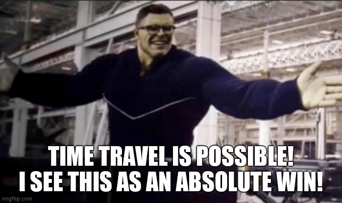 Hulk time travel | TIME TRAVEL IS POSSIBLE! I SEE THIS AS AN ABSOLUTE WIN! | image tagged in hulk time travel | made w/ Imgflip meme maker