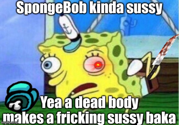sussy baka | SpongeBob kinda sussy; Yea a dead body makes a fricking sussy baka | image tagged in memes,mocking spongebob | made w/ Imgflip meme maker