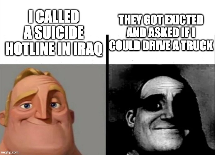 Teacher's Copy | THEY GOT EXICTED AND ASKED IF I COULD DRIVE A TRUCK; I CALLED A SUICIDE HOTLINE IN IRAQ | image tagged in teacher's copy,memes,dark humor | made w/ Imgflip meme maker