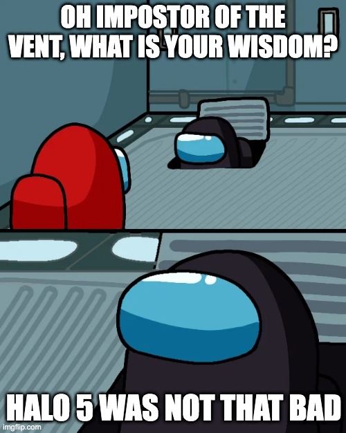 halo | OH IMPOSTOR OF THE VENT, WHAT IS YOUR WISDOM? HALO 5 WAS NOT THAT BAD | image tagged in impostor of the vent,halo,halo 5 | made w/ Imgflip meme maker