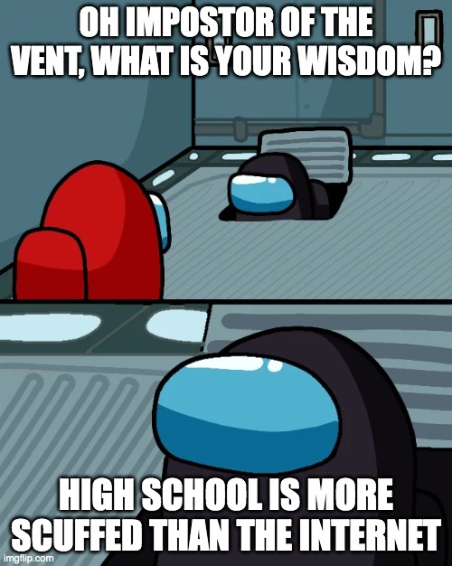 wyh | OH IMPOSTOR OF THE VENT, WHAT IS YOUR WISDOM? HIGH SCHOOL IS MORE SCUFFED THAN THE INTERNET | image tagged in impostor of the vent,scuffed,high school,among us,amogus | made w/ Imgflip meme maker