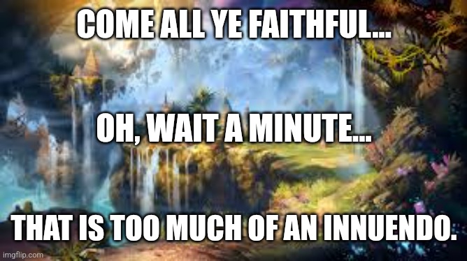 Faithful innuendos | COME ALL YE FAITHFUL... OH, WAIT A MINUTE... THAT IS TOO MUCH OF AN INNUENDO. | image tagged in humor,marriage equality | made w/ Imgflip meme maker