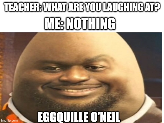 Funny | ME: NOTHING; TEACHER: WHAT ARE YOU LAUGHING AT? EGGQUILLE O'NEIL | image tagged in eggs | made w/ Imgflip meme maker