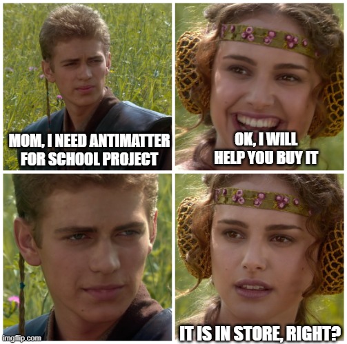 I’m going to change the world. For the better right? Star Wars. | OK, I WILL HELP YOU BUY IT; MOM, I NEED ANTIMATTER FOR SCHOOL PROJECT; IT IS IN STORE, RIGHT? | image tagged in i m going to change the world for the better right star wars | made w/ Imgflip meme maker