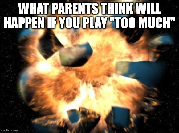 true | WHAT PARENTS THINK WILL HAPPEN IF YOU PLAY "TOO MUCH" | image tagged in earth exploding | made w/ Imgflip meme maker