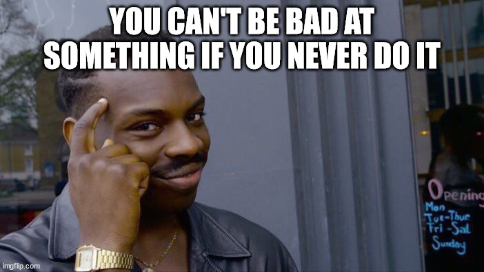 smort | YOU CAN'T BE BAD AT SOMETHING IF YOU NEVER DO IT | image tagged in memes,roll safe think about it | made w/ Imgflip meme maker