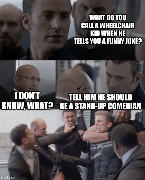 Captain america elevator | WHAT DO YOU CALL A WHEELCHAIR KID WHEN HE TELLS YOU A FUNNY JOKE? I DON’T KNOW, WHAT? TELL HIM HE SHOULD BE A STAND-UP COMEDIAN | image tagged in captain america elevator,dark humor | made w/ Imgflip meme maker