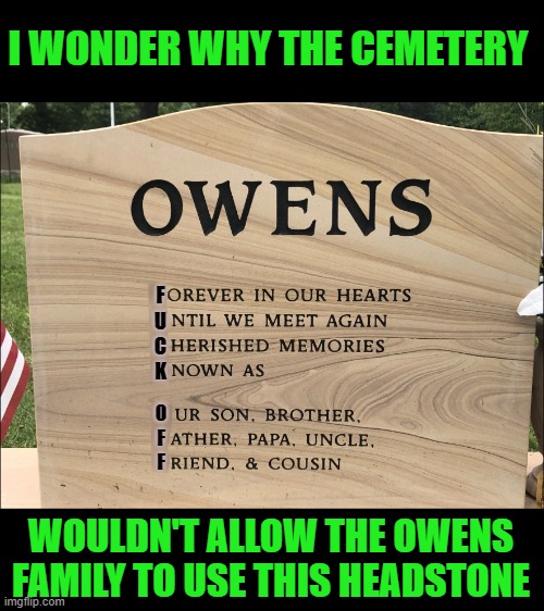 I had to fill in the first letters because the news source had them fuzzed out. | I WONDER WHY THE CEMETERY; F
U
C
K; O
F
F; WOULDN'T ALLOW THE OWENS FAMILY TO USE THIS HEADSTONE | image tagged in headstone,tombstone | made w/ Imgflip meme maker