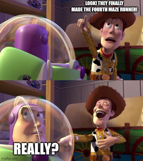 Please make a fourth Maze runner movie! | LOOK! THEY FINALLY MADE THE FOURTH MAZE RUNNER! REALLY? | image tagged in toy story funny scene,toy story,maze runner,please,relatable,movies | made w/ Imgflip meme maker