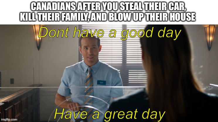 Don’t have a good day have a great day | CANADIANS AFTER YOU STEAL THEIR CAR, KILL THEIR FAMILY, AND BLOW UP THEIR HOUSE | image tagged in free guy have a great day | made w/ Imgflip meme maker