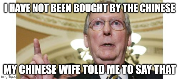 Mitch McConnell Meme | I HAVE NOT BEEN BOUGHT BY THE CHINESE MY CHINESE WIFE TOLD ME TO SAY THAT | image tagged in memes,mitch mcconnell | made w/ Imgflip meme maker