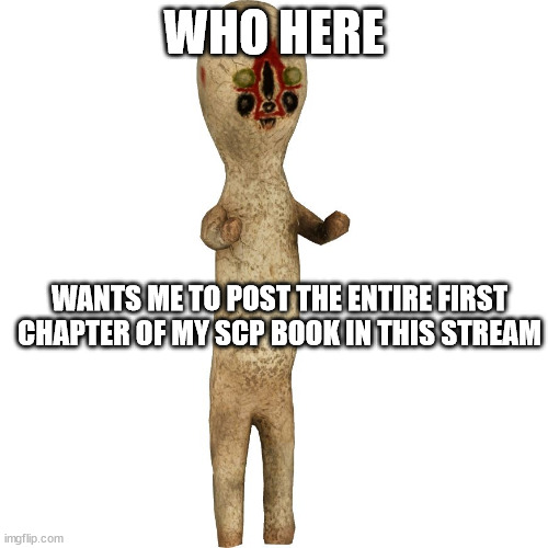 Scp 173 | WHO HERE; WANTS ME TO POST THE ENTIRE FIRST CHAPTER OF MY SCP BOOK IN THIS STREAM | image tagged in scp 173 | made w/ Imgflip meme maker